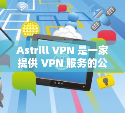 Astrill VPN 是一家提供 VPN 服务的公司，旨在为用户提供安全、快速和可靠的网络连接。以下是一些关于 Astrill VPN 的关键信息，帮助你了解其可靠性和功能