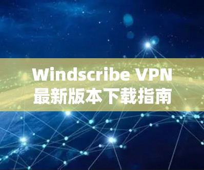 Windscribe VPN最新版本下载指南