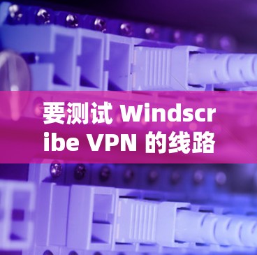 要测试 Windscribe VPN 的线路速度，可以按照以下步骤进行