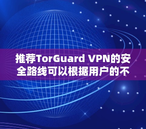 推荐TorGuard VPN的安全路线可以根据用户的不同需求进行分类和配置。以下是详细的推荐