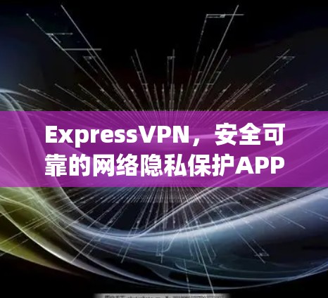 ExpressVPN，安全可靠的网络隐私保护APP下载指南