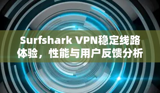 Surfshark VPN稳定线路体验，性能与用户反馈分析