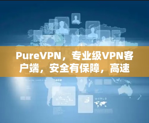 PureVPN，专业级VPN客户端，安全有保障，高速稳定，满足企业与个人的多样化网络需求