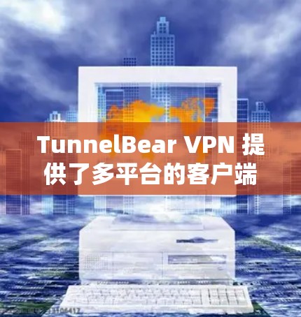 TunnelBear VPN 提供了多平台的客户端，包括苹果设备。以下是获取TunnelBear VPN苹果客户端的步骤