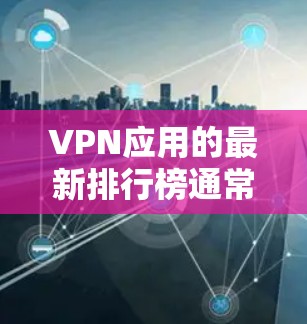 VPN应用的最新排行榜通常会根据多个因素进行排名，包括用户评分、下载量、应用功能、安全性等。以下是一些主要的VPN应用平台及其可能的排名示例