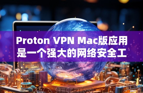 Proton VPN Mac版应用是一个强大的网络安全工具，能够帮助用户保护隐私和安全。以下是关于如何使用Proton VPN Mac版应用的详细指南