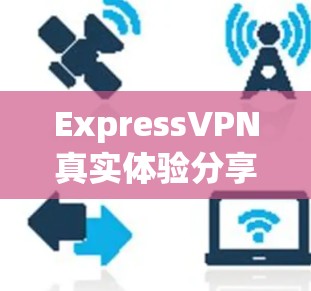 ExpressVPN真实体验分享，速度与隐私的完美平衡