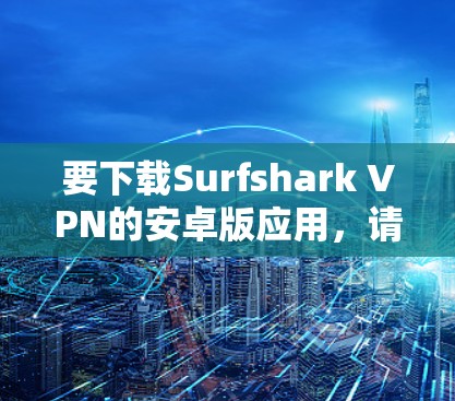 要下载Surfshark VPN的安卓版应用，请按照以下步骤操作
