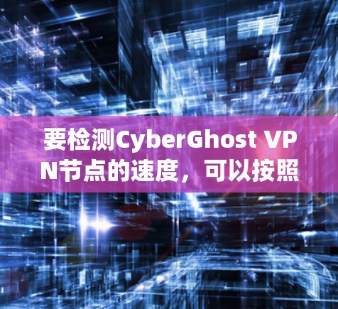 要检测CyberGhost VPN节点的速度，可以按照以下步骤操作