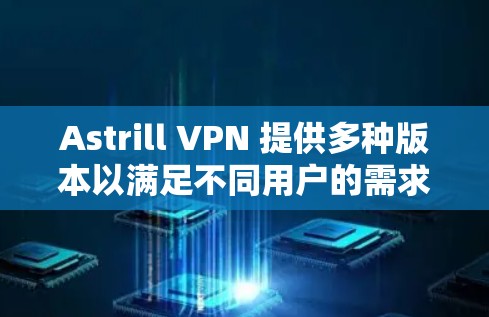Astrill VPN 提供多种版本以满足不同用户的需求。以下是针对不同需求的热门版本推荐