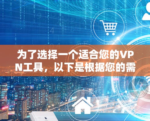 为了选择一个适合您的VPN工具，以下是根据您的需求整理的步骤和建议