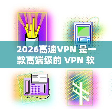 2026高速VPN 是一款高端级的 VPN 软件，主要面向企业用户和高需求的个人用户。以下是对这款软件的分析和总结