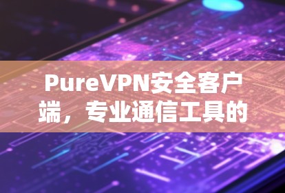 PureVPN安全客户端，专业通信工具的最佳选择