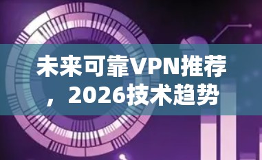未来可靠VPN推荐，2026技术趋势与最佳方案
