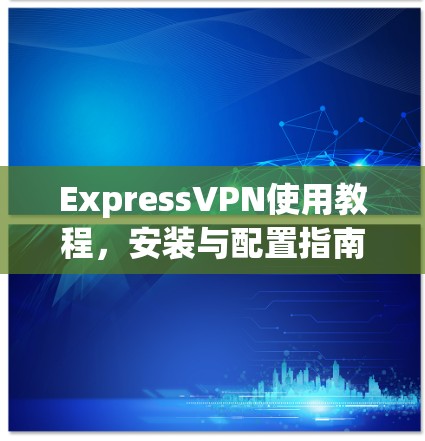 ExpressVPN使用教程，安装与配置指南