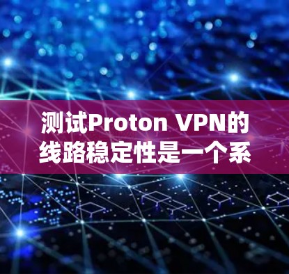 测试Proton VPN的线路稳定性是一个系统且有条理的过程，以下是分步骤的指南，帮助您全面评估其稳定性