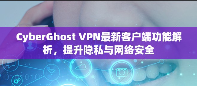 CyberGhost VPN最新客户端功能解析，提升隐私与网络安全