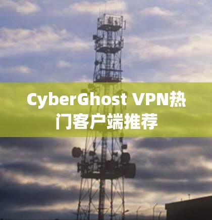 CyberGhost VPN热门客户端推荐