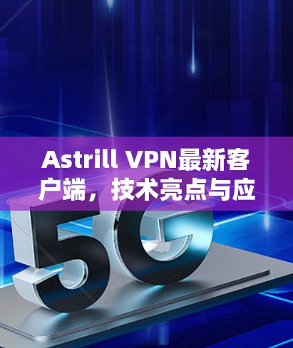 Astrill VPN最新客户端，技术亮点与应用场景分析
