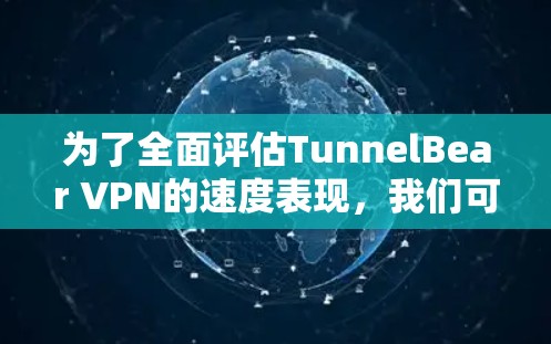 为了全面评估TunnelBear VPN的速度表现，我们可以从以下几个方面进行分析