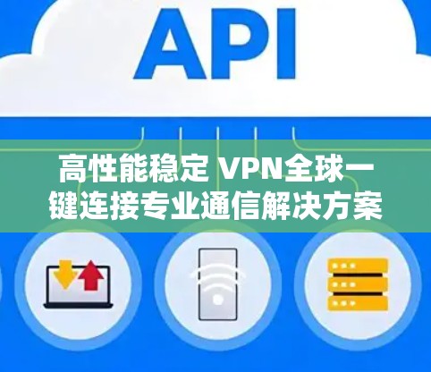 高性能稳定 VPN全球一键连接专业通信解决方案