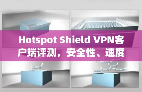 Hotspot Shield VPN客户端评测，安全性、速度与用户体验分析