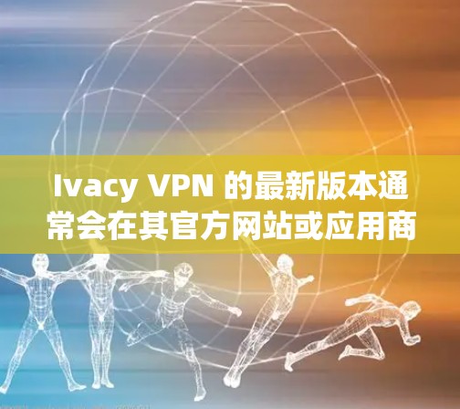 Ivacy VPN 的最新版本通常会在其官方网站或应用商店有所更新。为了获取最新版本，请按照以下步骤操作