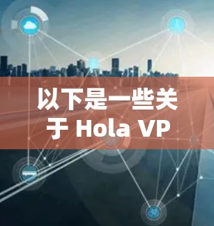 以下是一些关于 Hola VPN 的热门客户端推荐（这些信息基于公开网络资源，可能会有更新）