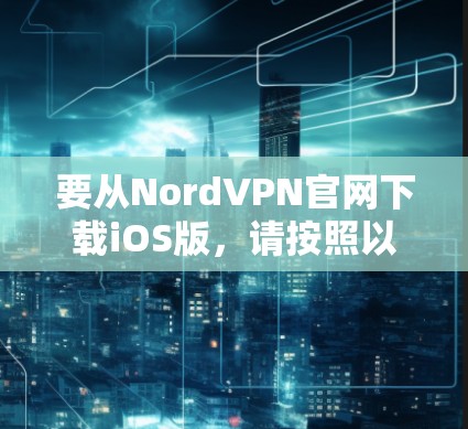 要从NordVPN官网下载iOS版，请按照以下步骤操作