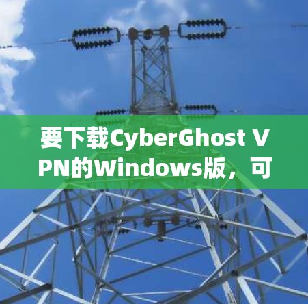 要下载CyberGhost VPN的Windows版，可以按照以下步骤操作