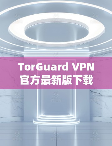 TorGuard VPN官方最新版下载指南