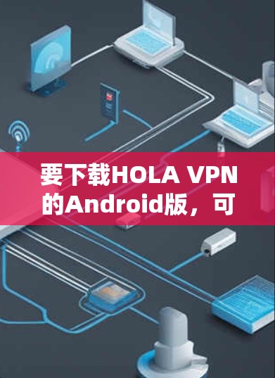 要下载HOLA VPN的Android版，可以通过以下几种方式进行