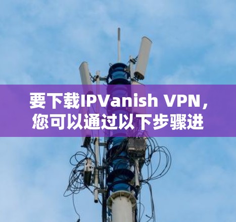 要下载IPVanish VPN，您可以通过以下步骤进行