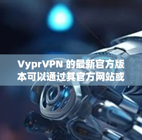 VyprVPN 的最新官方版本可以通过其官方网站或相关应用商店获取。以下是获取最新版本的步骤