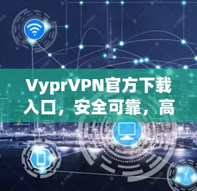 VyprVPN官方下载入口，安全可靠，高速连接