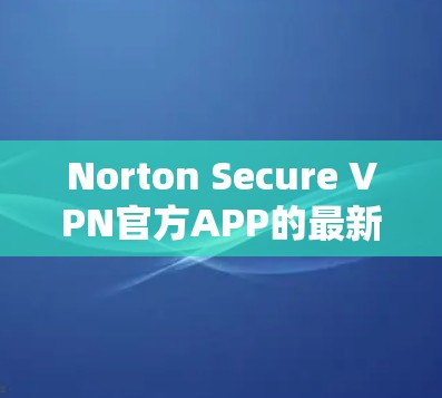 Norton Secure VPN官方APP的最新版本信息如下