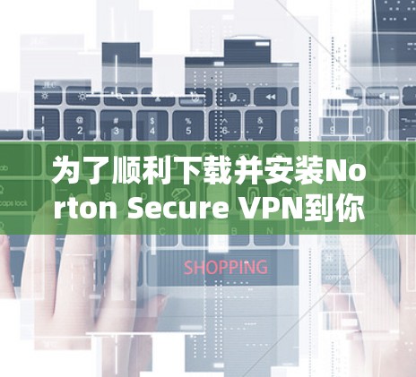 为了顺利下载并安装Norton Secure VPN到你的Android手机上，请按照以下步骤操作