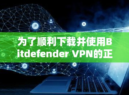 为了顺利下载并使用Bitdefender VPN的正版软件，请按照以下步骤操作