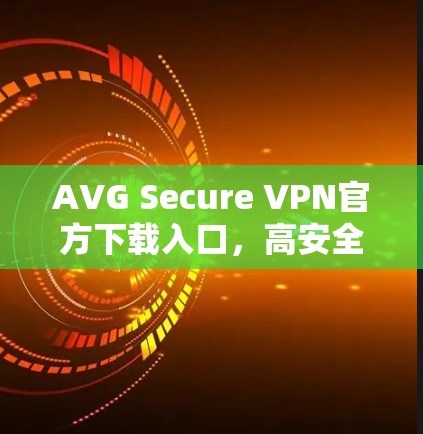 AVG Secure VPN官方下载入口，高安全性网络连接助力保护隐私