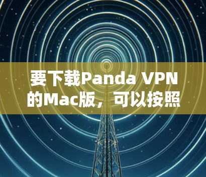 要下载Panda VPN的Mac版，可以按照以下步骤操作