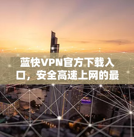 蓝快VPN官方下载入口，安全高速上网的最佳选择