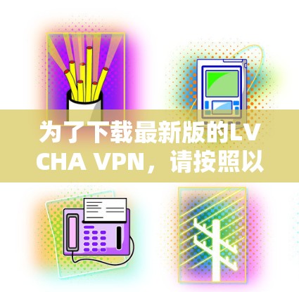为了下载最新版的LVCHA VPN，请按照以下步骤操作