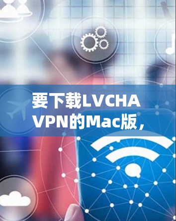 要下载LVCHA VPN的Mac版，可以按照以下步骤操作