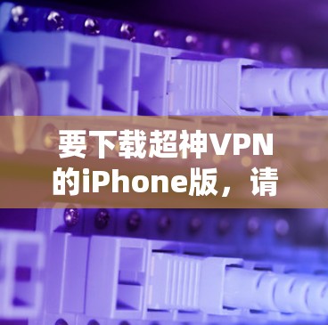 要下载超神VPN的iPhone版，请按照以下步骤操作