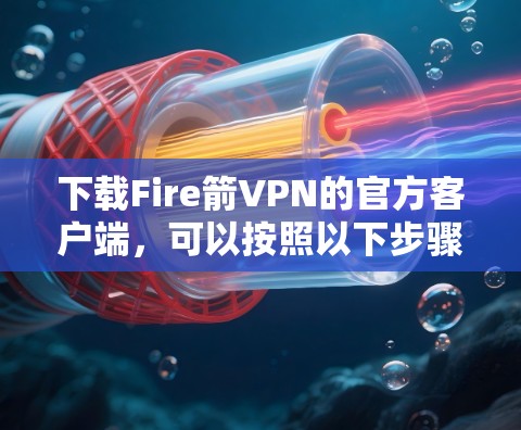 下载Fire箭VPN的官方客户端，可以按照以下步骤进行