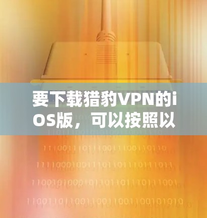 要下载猎豹VPN的iOS版，可以按照以下步骤操作
