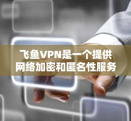 飞鱼VPN是一个提供网络加密和匿名性服务的VPN客户端。如果你想下载飞鱼VPN的官方客户端，可以按照以下步骤进行