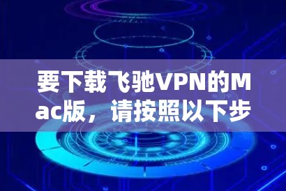 要下载飞驰VPN的Mac版，请按照以下步骤操作