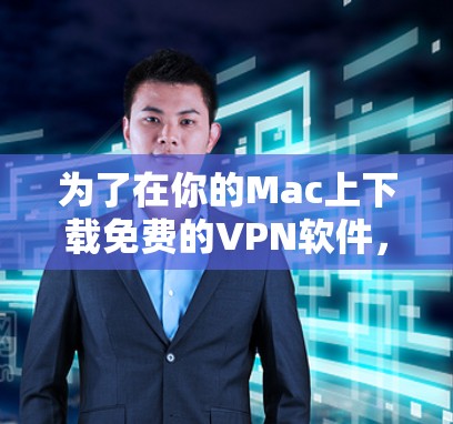 为了在你的Mac上下载免费的VPN软件，并确保其安全性和可靠性，以下是一步步的指南