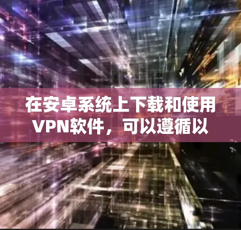 在安卓系统上下载和使用VPN软件，可以遵循以下步骤和建议，以确保安全和高效